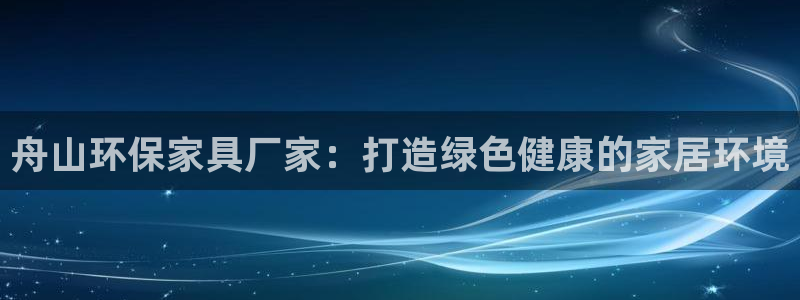 杏耀测速登录地址：舟山环保家具厂家：打造绿色健康的家居环境