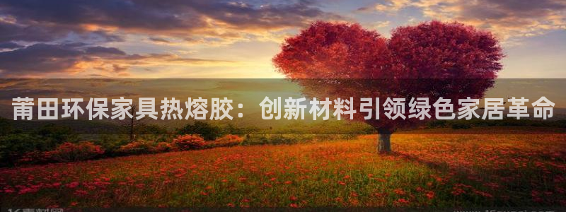杏耀测速网址电脑版：莆田环保家具热熔胶：创新材料引领绿色家居