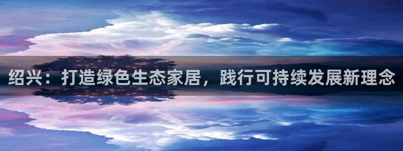 杏耀软件：绍兴：打造绿色生态家居，践行可持续发展新理念