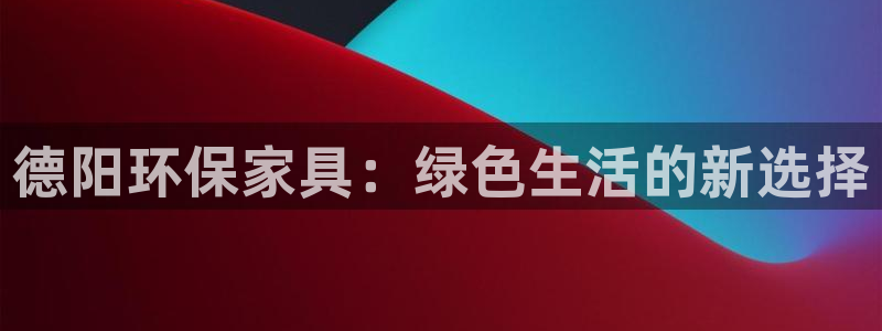 杏耀平台客户端：德阳环保家具：绿色生活的新选择