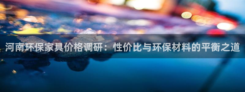 杏耀平台手机下载：河南环保家具价格调研：性价比与环保材料的平