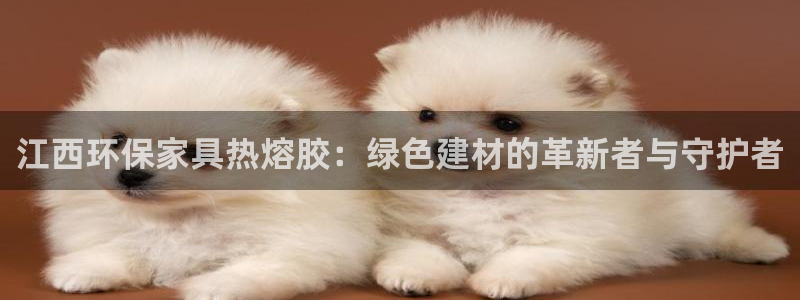 杏耀3注册：江西环保家具热熔胶：绿色建材的革新者与守护者