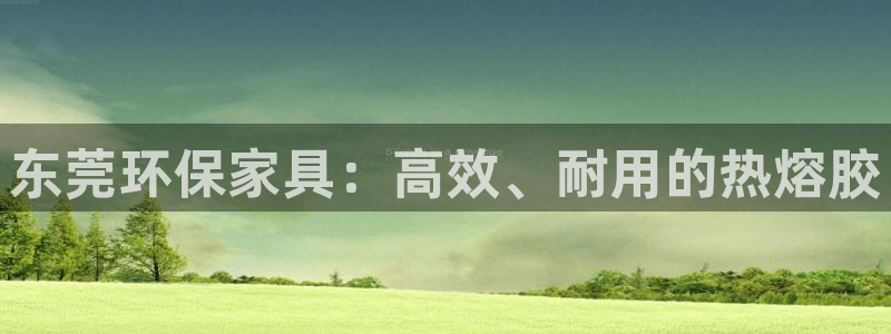 杏耀平台代理注册多少钱一年：东莞环保家具：高效、耐用的热熔胶