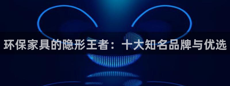 杏耀平台怎么注册：环保家具的隐形王者：十大知名品牌与优选