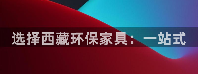 杏耀官网网站：选择西藏环保家具：一站式