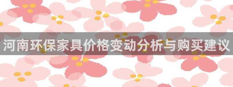 杏耀注册登陆：河南环保家具价格变动分析与购买建议