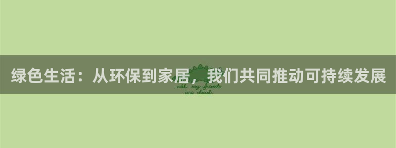 杏耀注册线路：绿色生活：从环保到家居，我们共同推动可持续发展