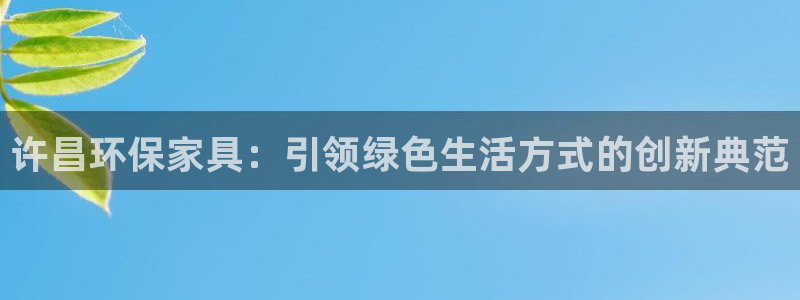 杏耀平台手机：许昌环保家具：引领绿色生活方式的创新典范