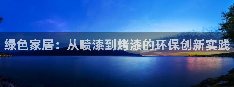 杏耀代理日工资多少：绿色家居：从喷漆到烤漆的环保创新实践
