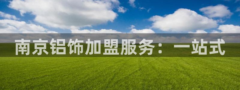 杏耀主管qq：南京铝饰加盟服务：一站式