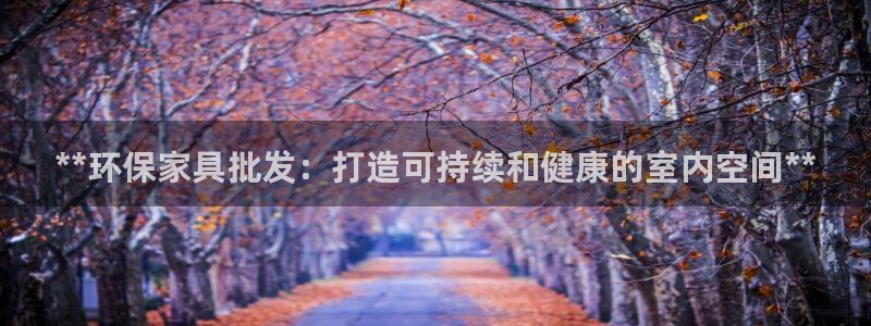杏耀平台登录检测：**环保家具批发：打造可持续和健康的室内空