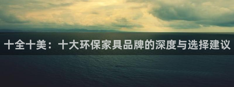 杏耀平台登录检测：十全十美：十大环保家具品牌的深度与选择建议