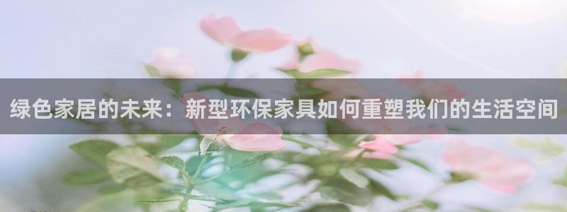 杏耀平台娱乐：绿色家居的未来：新型环保家具如何重塑我们的生活