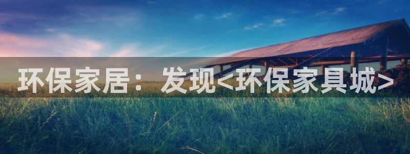 杏耀注册中心：环保家居：发现<环保家具城>