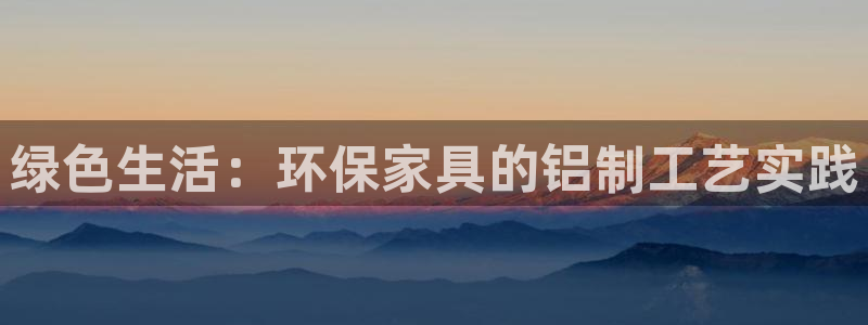 杏耀平台登录检测：绿色生活：环保家具的铝制工艺实践