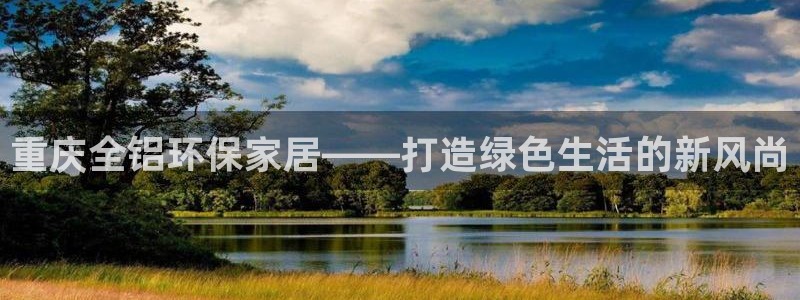 杏耀开户app下载：重庆全铝环保家居——打造绿色生活的新风尚