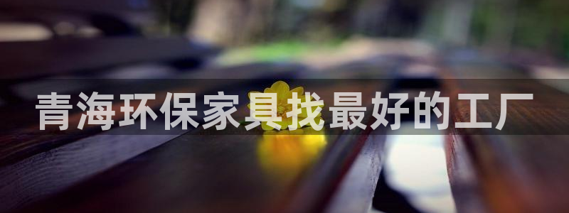 杏耀测速注册：青海环保家具找最好的工厂