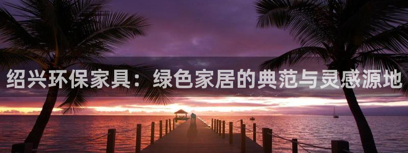 杏耀总代理：绍兴环保家具：绿色家居的典范与灵感源地