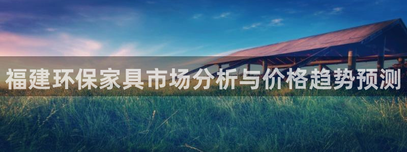 杏耀平台线路测试：福建环保家具市场分析与价格趋势预测